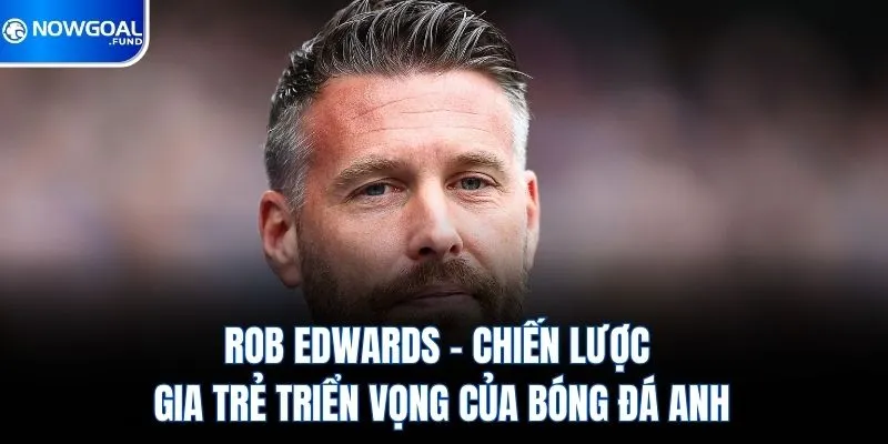 Rob Edwards – Chiến Lược Gia Trẻ Triển Vọng Của Bóng Đá Anh