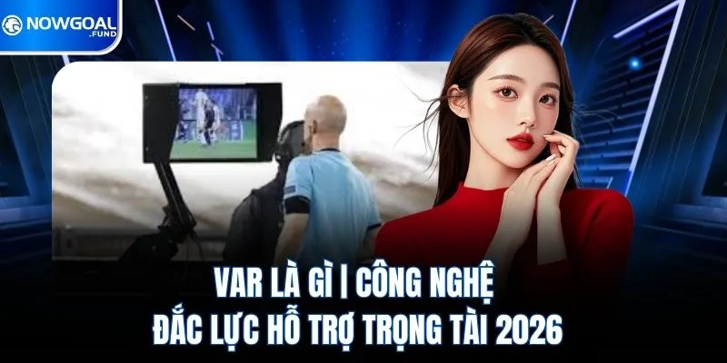 Var Là Gì | Công Nghệ Đắc Lực Hỗ Trợ Trọng Tài 2026
